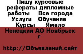 Пишу курсовые рефераты дипломные работы  - Все города Услуги » Обучение. Курсы   . Ямало-Ненецкий АО,Ноябрьск г.